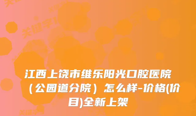 江西上饶市维乐阳光口腔医院（公园道分院）怎么样-价格(价目)全新上架