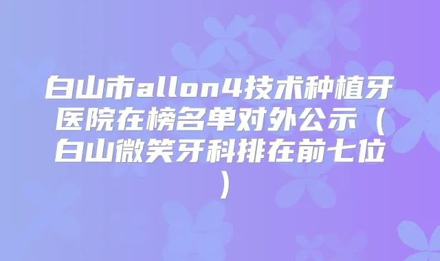 白山市allon4技术种植牙医院在榜名单对外公示（白山微笑牙科排在前七位）