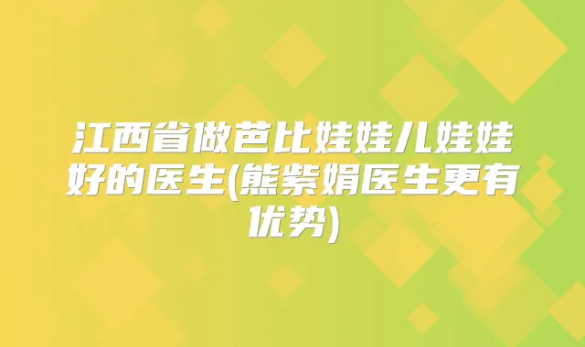 江西省做芭比娃娃儿娃娃好的医生(熊紫娟医生更有优势)