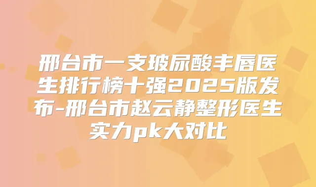邢台市一支玻尿酸丰唇医生排行榜十强2025版发布-邢台市赵云静整形医生实力pk大对比