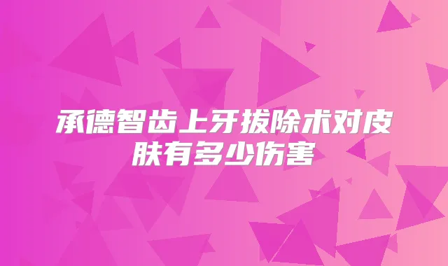 承德智齿上牙拔除术对皮肤有多少伤害