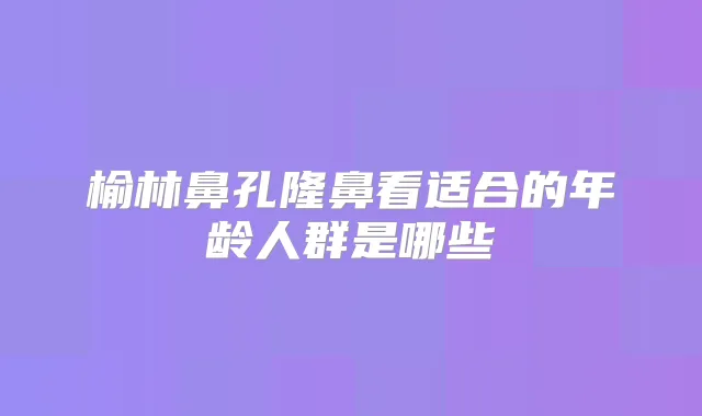 榆林鼻孔隆鼻看适合的年龄人群是哪些