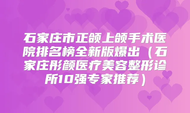 石家庄市正颌上颌手术医院排名榜全新版爆出（石家庄彤颜医疗美容整形诊所10强专家推荐）