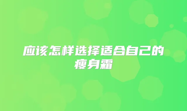 应该怎样选择适合自己的瘦身霜