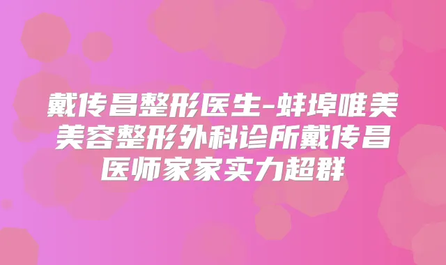 戴传昌整形医生-蚌埠唯美美容整形外科诊所戴传昌医师家家实力超群