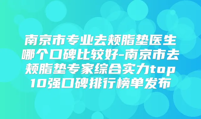 南京市专业去颊脂垫医生哪个口碑比较好-南京市去颊脂垫专家综合实力top10强口碑排行榜单发布