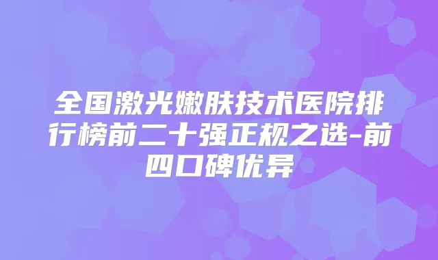 全国激光嫩肤技术医院排行榜前二十强正规之选-前四口碑优异