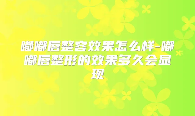 嘟嘟唇整容效果怎么样-嘟嘟唇整形的效果多久会显现