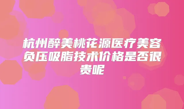 杭州醉美桃花源医疗美容负压吸脂技术价格是否很贵呢