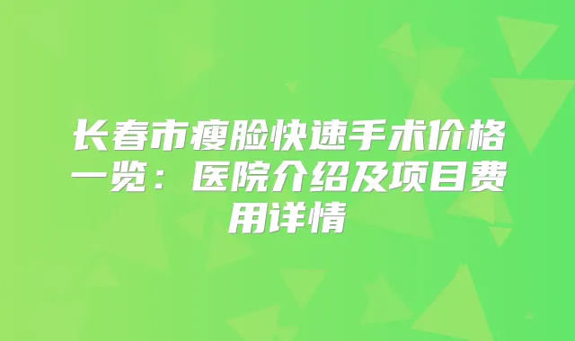 长春市瘦脸快速手术价格一览：医院介绍及项目费用详情