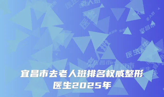 宜昌市去老人斑排名整形医生2025年