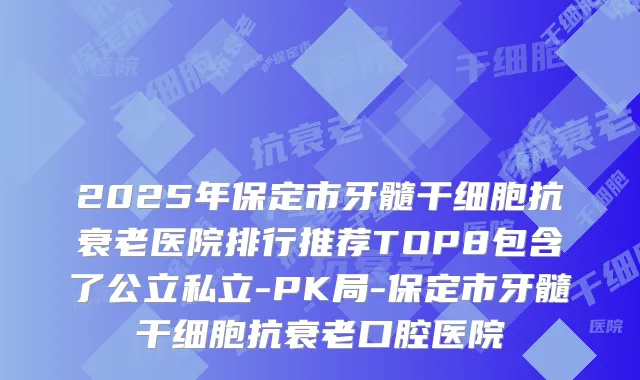2025年保定市牙髓干细胞抗衰老医院排行推荐TOP8包含了公立私立-PK局-保定市牙髓干细胞抗衰老口腔医院
