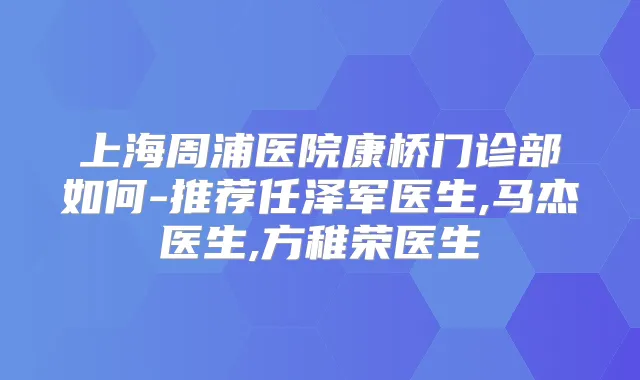上海周浦医院康桥门诊部如何-推荐任泽军医生,马杰医生,方稚荣医生