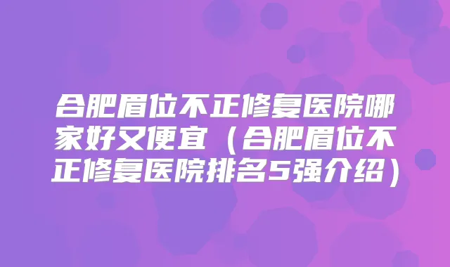 合肥眉位不正修复医院哪家好又便宜（合肥眉位不正修复医院排名5强介绍）