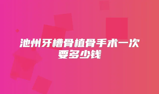 池州牙槽骨植骨手术一次要多少钱