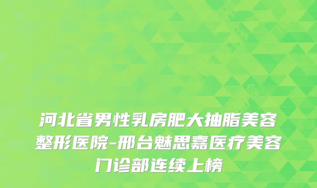 河北省男性乳房肥大抽脂美容整形医院-邢台魅思嘉医疗美容门诊部连续上榜