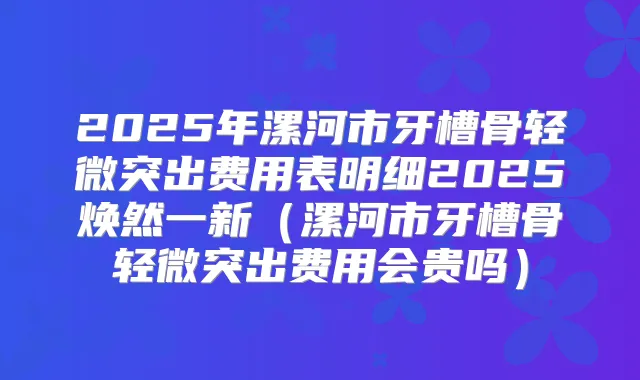 2025年漯河市牙槽骨轻微突出费用表明细2025焕然一新（漯河市牙槽骨轻微突出费用会贵吗）