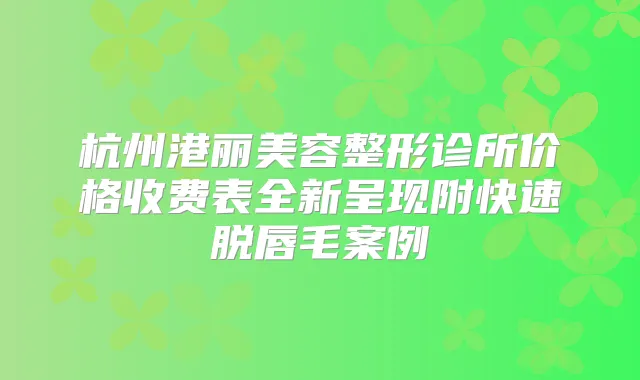 杭州港丽美容整形诊所价格收费表全新呈现附快速脱唇毛案例
