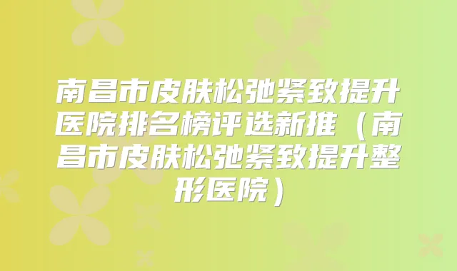 南昌市皮肤松弛紧致提升医院排名榜评选新推（南昌市皮肤松弛紧致提升整形医院）