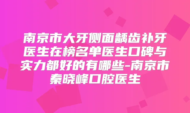 南京市大牙侧面龋齿补牙医生在榜名单医生口碑与实力都好的有哪些-南京市秦晓峰口腔医生