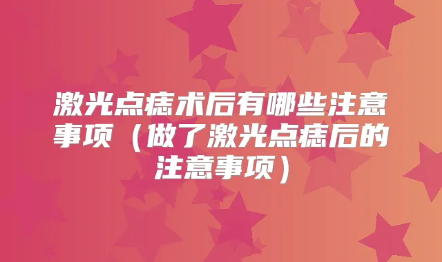 激光点痣术后有哪些注意事项(做了激光点痣后的注意事项)