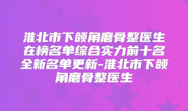 淮北市下颌角磨骨整医生在榜名单综合实力前十名全新名单更新-淮北市下颌角磨骨整医生