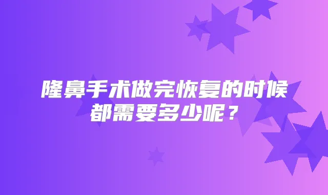 隆鼻手术做完恢复的时候都需要多少呢？
