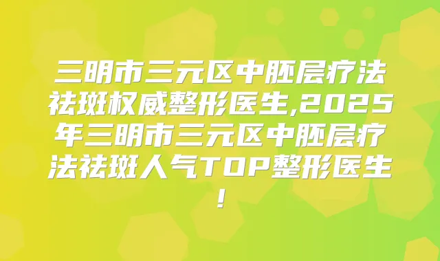 三明市三元区中胚层疗法祛斑整形医生,2025年三明市三元区中胚层疗法祛斑人气TOP整形医生!