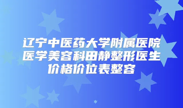辽宁中医药大学附属医院医学美容科田静整形医生价格价位表整容