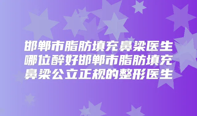 邯郸市脂肪填充鼻梁医生哪位醉好邯郸市脂肪填充鼻梁公立正规的整形医生