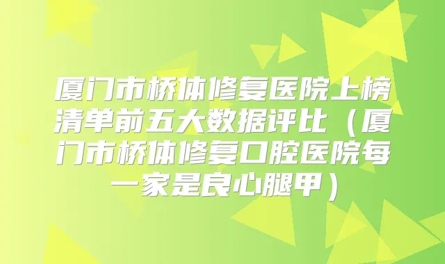 厦门市桥体修复医院上榜清单前五大数据评比（厦门市桥体修复口腔医院每一家是良心腿甲）