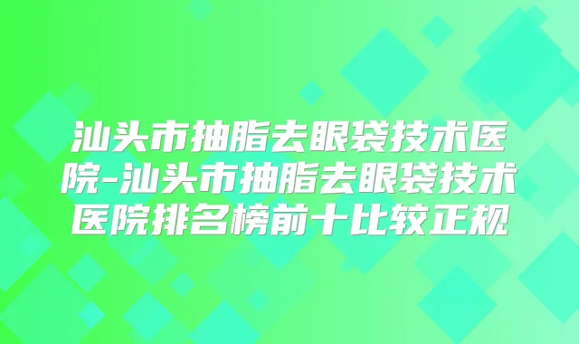 汕头市抽脂去眼袋技术医院-汕头市抽脂去眼袋技术医院排名榜前十比较正规