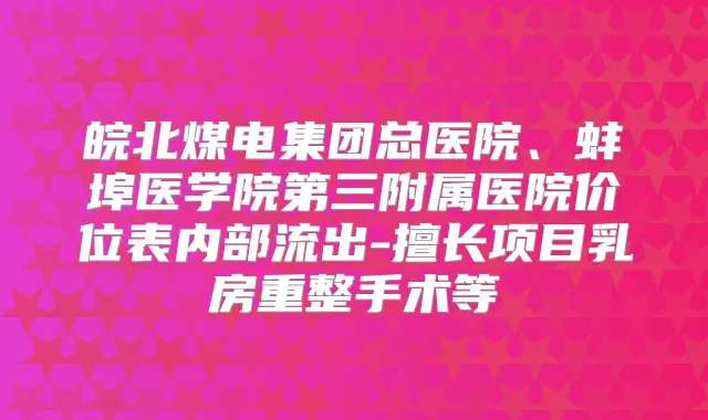 皖北煤电集团总医院、蚌埠医学院第三附属医院价位表内部流出-擅长项目乳房重整手术等