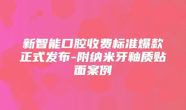 新智能口腔收费标准爆款正式发布-附纳米牙釉质贴面案例