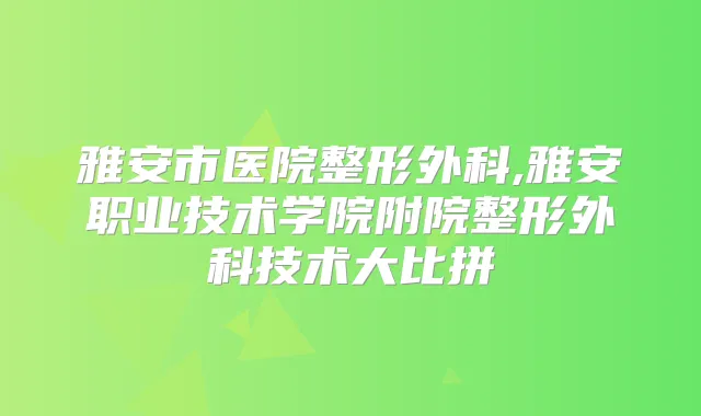 雅安市医院整形外科,雅安职业技术学院附院整形外科技术大比拼