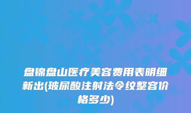 盘锦盘山医疗美容费用表明细新出(玻尿酸注射法令纹整容价格多少)