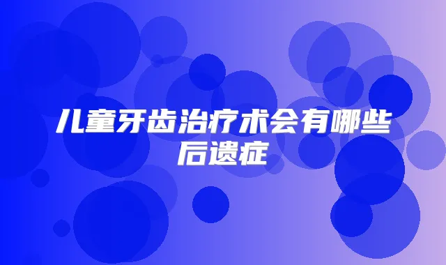 儿童牙齿术会有哪些后遗症