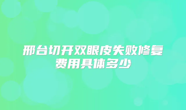 邢台切开双眼皮失败修复费用具体多少