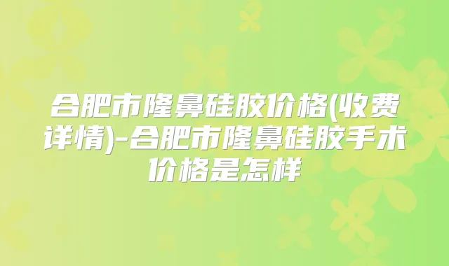 合肥市隆鼻硅胶价格(收费详情)-合肥市隆鼻硅胶手术价格是怎样