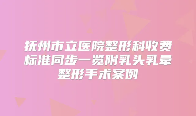 抚州市立医院整形科收费标准同步一览附乳头乳晕整形手术案例