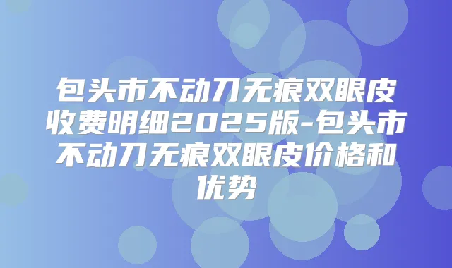 包头市不动刀无痕双眼皮收费明细2025版-包头市不动刀无痕双眼皮价格和优势