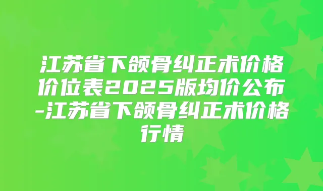 江苏省下颌骨纠正术价格价位表2025版均价公布-江苏省下颌骨纠正术价格行情