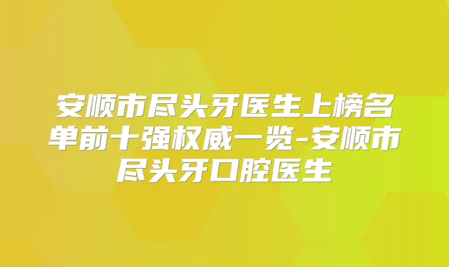 安顺市尽头牙医生上榜名单前十强一览-安顺市尽头牙口腔医生