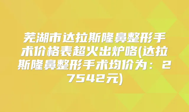 芜湖市达拉斯隆鼻整形手术价格表超火出炉咯(达拉斯隆鼻整形手术均价为：27542元)