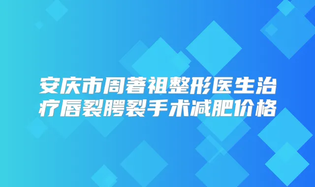 安庆市周著祖整形医生唇裂腭裂手术减肥价格