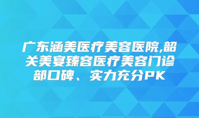 广东涵美医疗美容医院,韶关美宴臻容医疗美容门诊部口碑、实力充分PK