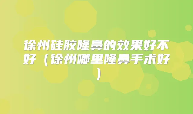 徐州硅胶隆鼻的效果好不好(徐州哪里隆鼻手术好)