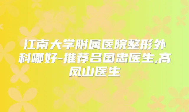 江南大学附属医院整形外科哪好-推荐吕国忠医生,高凤山医生