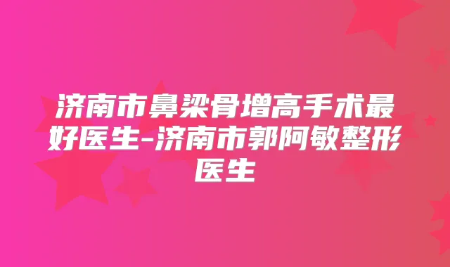 济南市鼻梁骨增高手术好医生-济南市郭阿敏整形医生