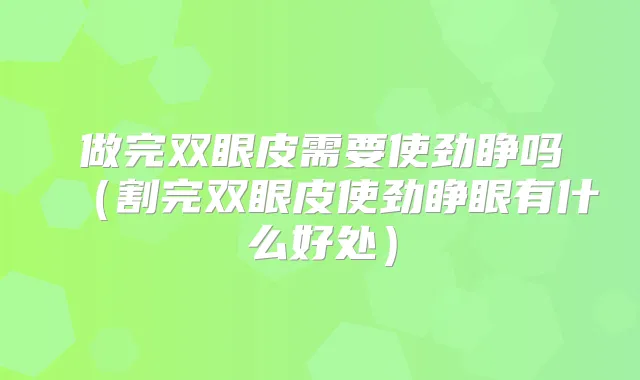 做完双眼皮需要使劲睁吗（割完双眼皮使劲睁眼有什么好处）